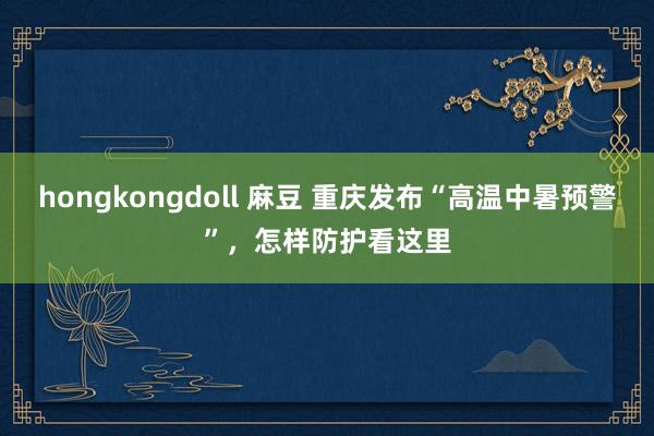 hongkongdoll 麻豆 重庆发布“高温中暑预警”，怎样防护看这里