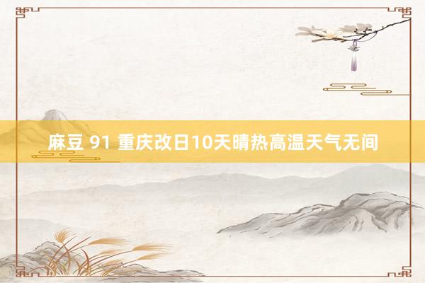 麻豆 91 重庆改日10天晴热高温天气无间