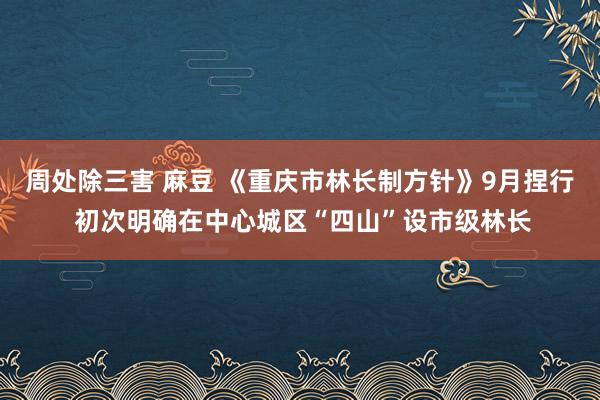 周处除三害 麻豆 《重庆市林长制方针》9月捏行 初次明确在中心城区“四山”设市级林长