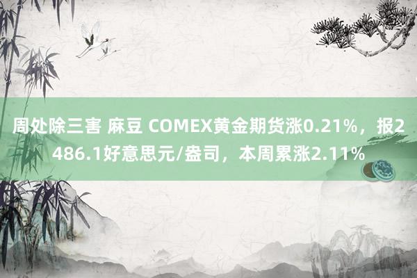 周处除三害 麻豆 COMEX黄金期货涨0.21%，报2486.1好意思元/盎司，本周累涨2.11%