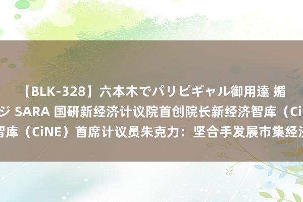 【BLK-328】六本木でパリピギャル御用達 媚薬悶絶オイルマッサージ SARA 国研新经济计议院首创院长新经济智库（CiNE）首席计议员朱克力：坚合手发展市集经济，坚合手久了改良