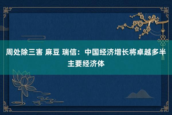 周处除三害 麻豆 瑞信：中国经济增长将卓越多半主要经济体