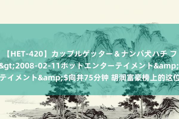 【HET-420】カップルゲッター＆ナンパ犬ハチ ファイト一発</a>2008-02-11ホットエンターテイメント&$向井75分钟 胡润富豪榜上的这位素养被访问了