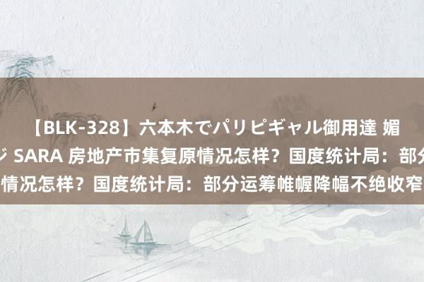 【BLK-328】六本木でパリピギャル御用達 媚薬悶絶オイルマッサージ SARA 房地产市集复原情况怎样？国度统计局：部分运筹帷幄降幅不绝收窄