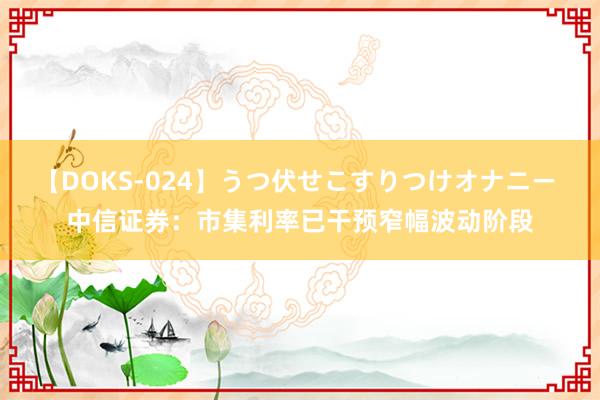 【DOKS-024】うつ伏せこすりつけオナニー 中信证券：市集利率已干预窄幅波动阶段