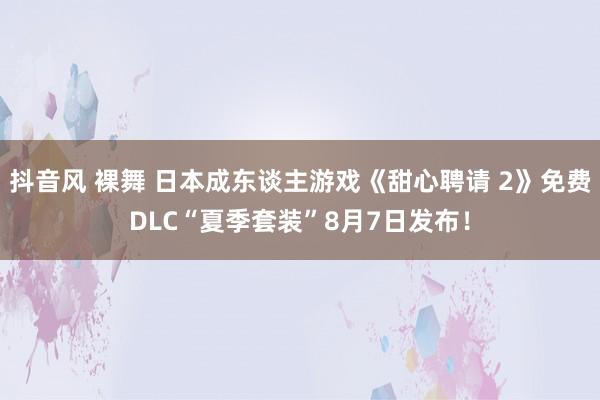 抖音风 裸舞 日本成东谈主游戏《甜心聘请 2》免费DLC“夏季套装”8月7日发布！