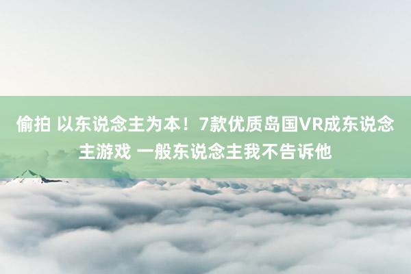 偷拍 以东说念主为本！7款优质岛国VR成东说念主游戏 一般东说念主我不告诉他