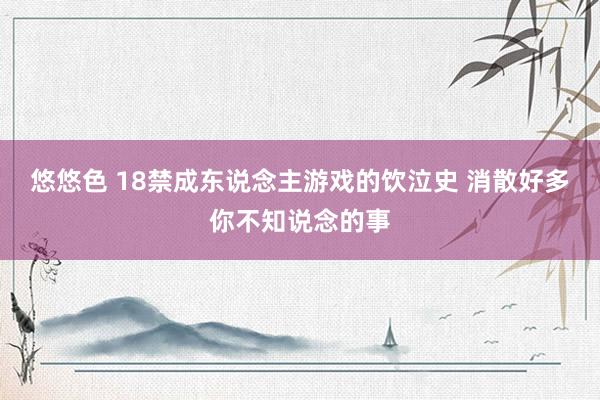 悠悠色 18禁成东说念主游戏的饮泣史 消散好多你不知说念的事