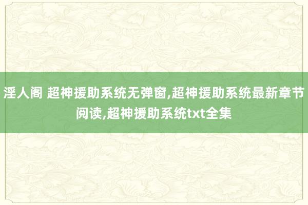 淫人阁 超神援助系统无弹窗，超神援助系统最新章节阅读，超神援助系统txt全集