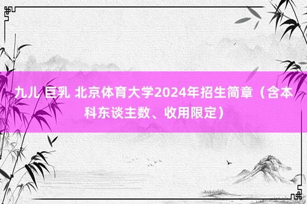 九儿 巨乳 北京体育大学2024年招生简章（含本科东谈主数、收用限定）