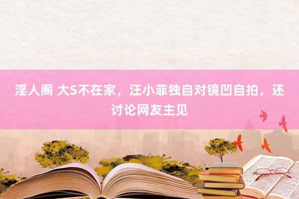 淫人阁 大S不在家，汪小菲独自对镜凹自拍，还讨论网友主见