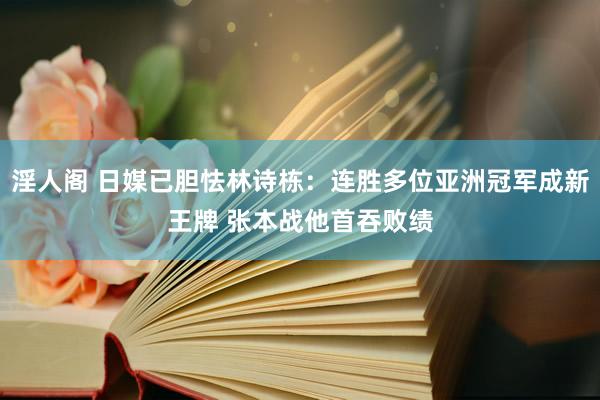 淫人阁 日媒已胆怯林诗栋：连胜多位亚洲冠军成新王牌 张本战他首吞败绩