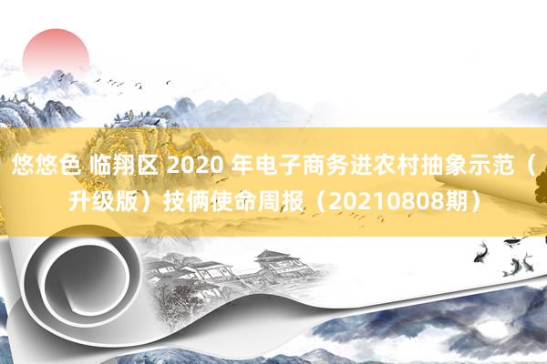 悠悠色 临翔区 2020 年电子商务进农村抽象示范（升级版）技俩使命周报（20210808期）