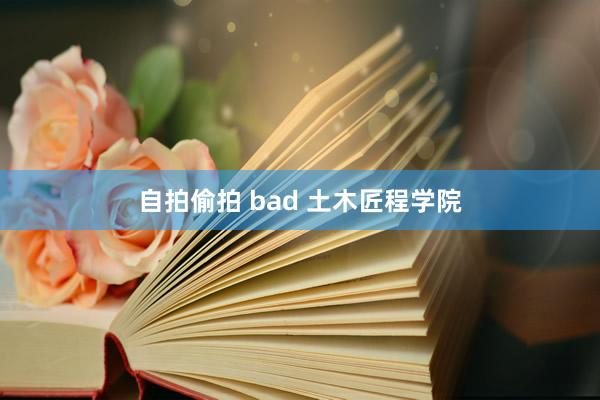 自拍偷拍 bad 土木匠程学院