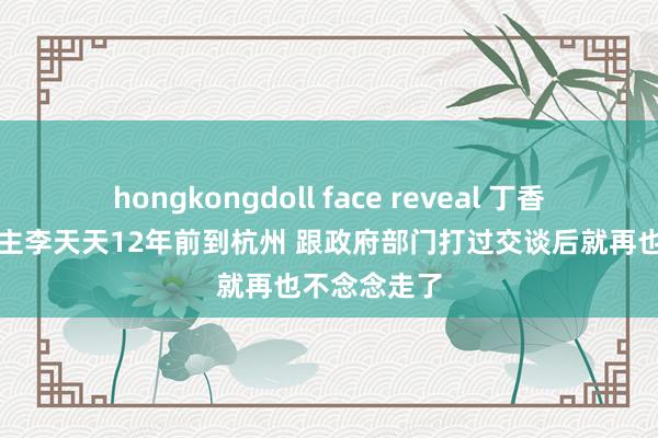 hongkongdoll face reveal 丁香园首创东谈主李天天12年前到杭州 跟政府部门打过交谈后就再也不念念走了