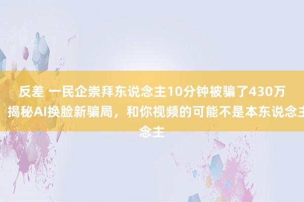 反差 一民企崇拜东说念主10分钟被骗了430万！揭秘AI换脸新骗局，和你视频的可能不是本东说念主