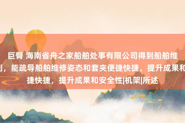 巨臀 海南省舟之家船舶处事有限公司得到船舶维修用吊装缔造专利，能疏导船舶维修姿态和套夹便捷快捷，提升成果和安全性|机架|所述